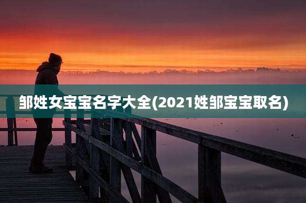 邹姓女宝宝名字大全(2021姓邹宝宝取名)