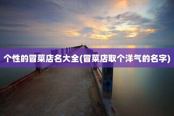 个性的冒菜店名大全(冒菜店取个洋气的名字)