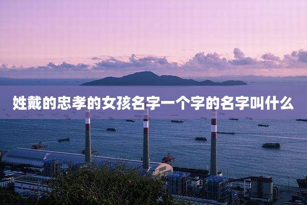姓戴的忠孝的女孩名字一个字的名字叫什么