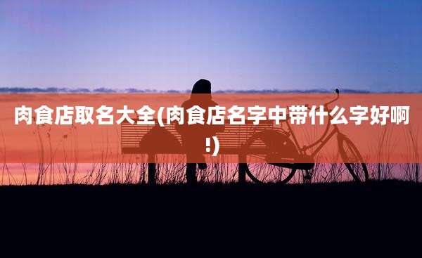 肉食店取名大全(肉食店名字中带什么字好啊!)
