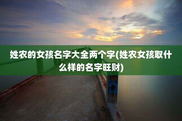 姓农的女孩名字大全两个字(姓农女孩取什么样的名字旺财)