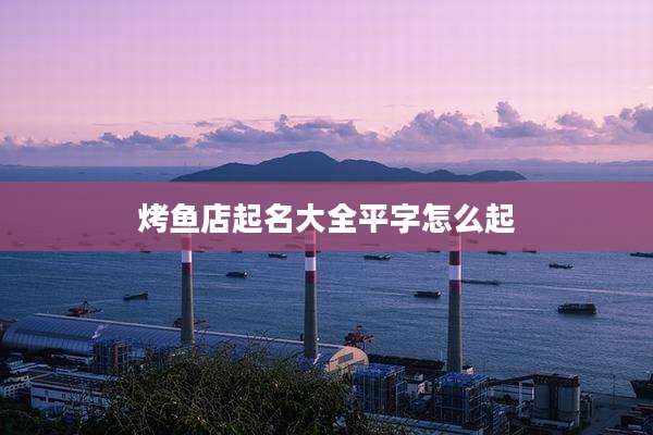 烤鱼店起名大全平字怎么起
