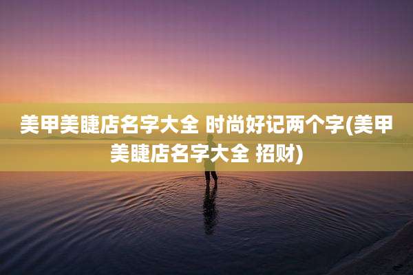 美甲美睫店名字大全 时尚好记两个字(美甲美睫店名字大全 招财)