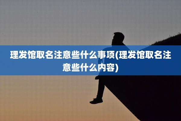 理发馆取名注意些什么事项(理发馆取名注意些什么内容)