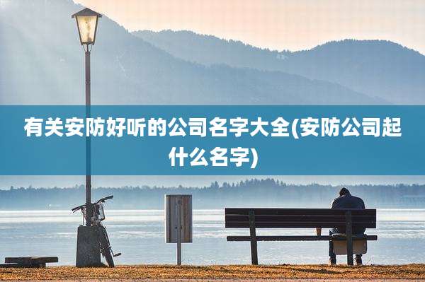 有关安防好听的公司名字大全(安防公司起什么名字)
