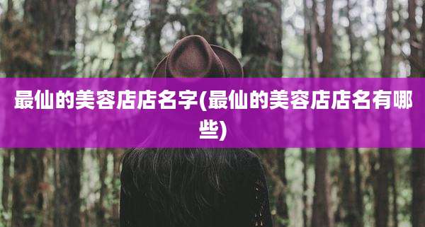 最仙的美容店店名字(最仙的美容店店名有哪些)