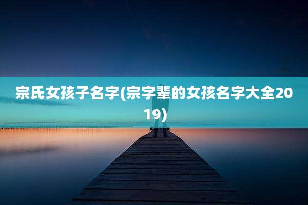 宗氏女孩子名字(宗字辈的女孩名字大全2019)
