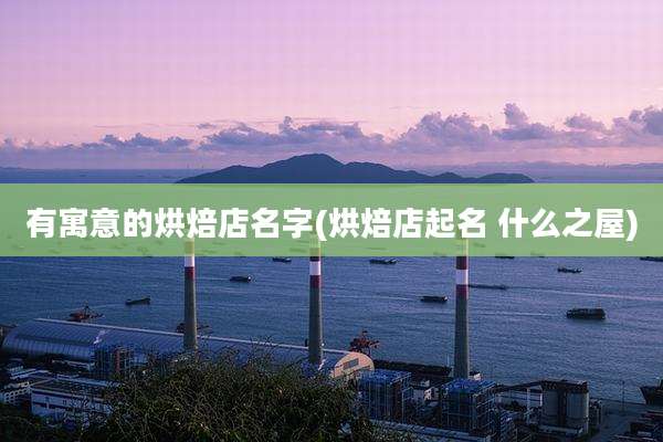 有寓意的烘焙店名字(烘焙店起名 什么之屋)
