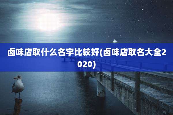 卤味店取什么名字比较好(卤味店取名大全2020)