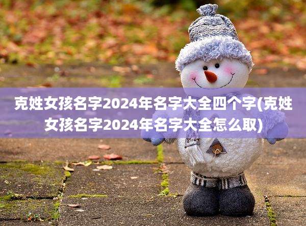 克姓女孩名字2024年名字大全四个字(克姓女孩名字2024年名字大全怎么取)