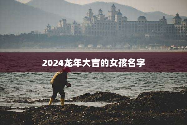 2024龙年大吉的女孩名字