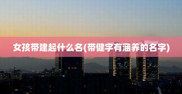 女孩带建起什么名(带健字有涵养的名字)