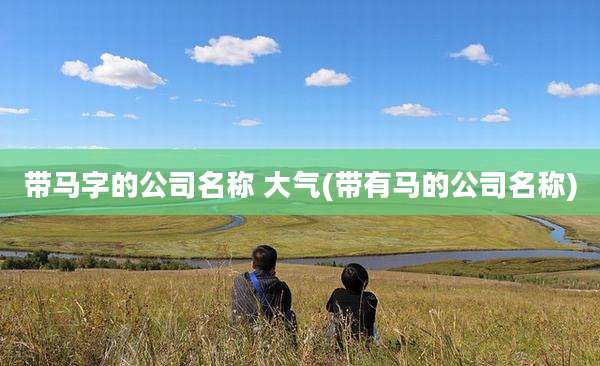 带马字的公司名称 大气(带有马的公司名称)