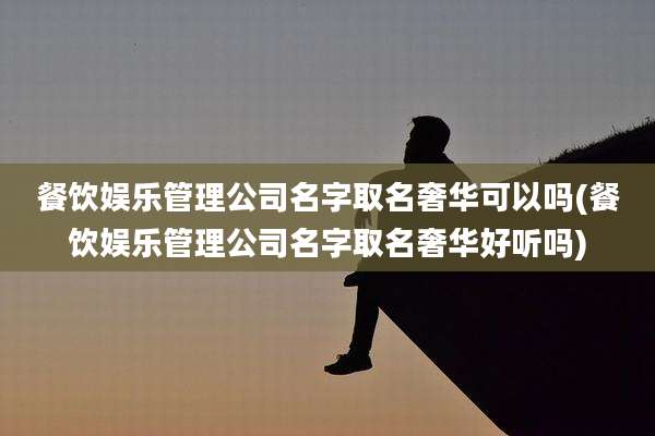 餐饮娱乐管理公司名字取名奢华可以吗(餐饮娱乐管理公司名字取名奢华好听吗)