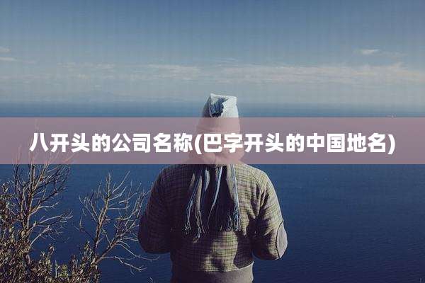 八开头的公司名称(巴字开头的中国地名)