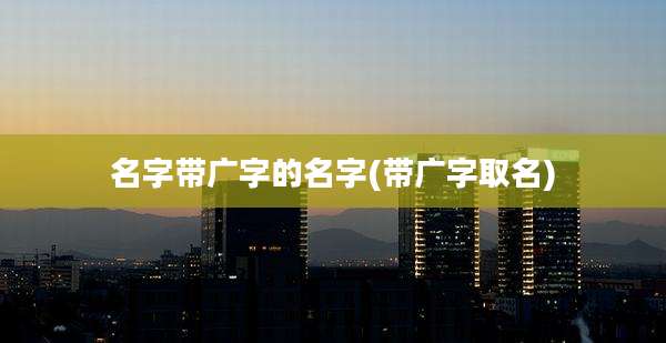 名字带广字的名字(带广字取名)