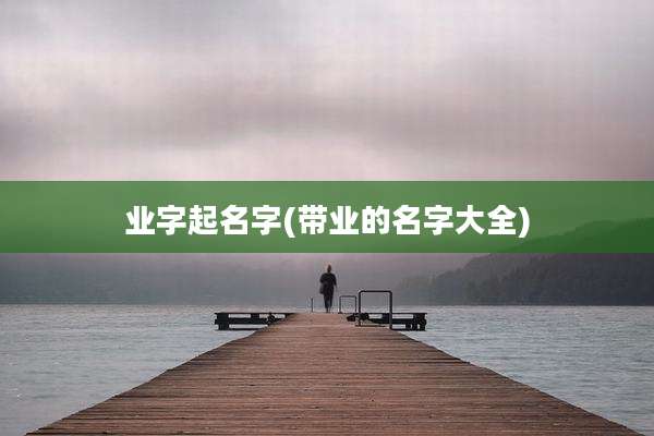 业字起名字(带业的名字大全)