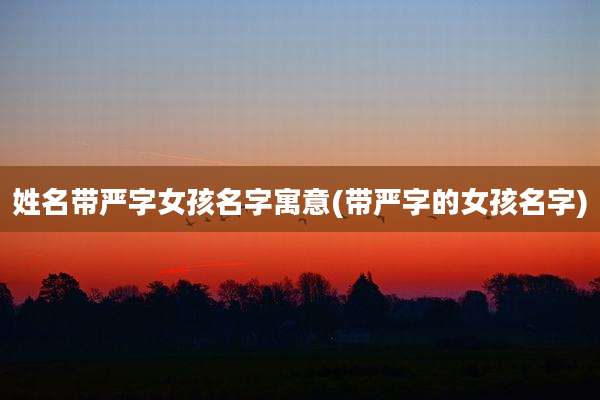 姓名带严字女孩名字寓意(带严字的女孩名字)