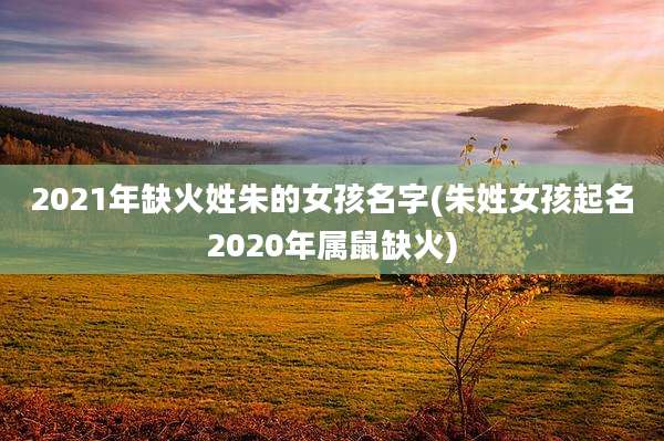 2021年缺火姓朱的女孩名字(朱姓女孩起名2020年属鼠缺火)