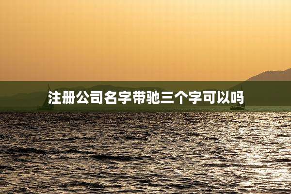 注册公司名字带驰三个字可以吗