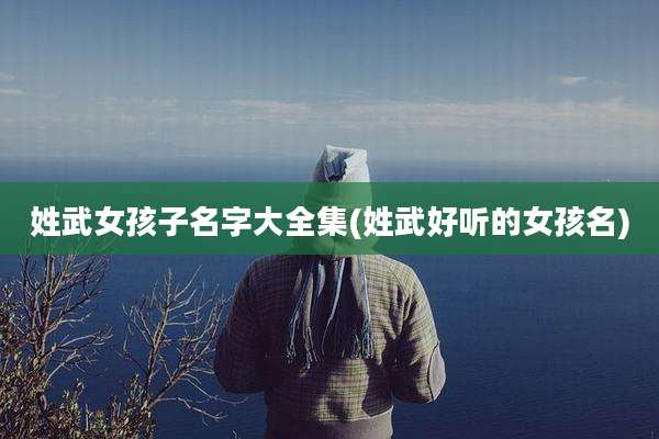 姓武女孩子名字大全集(姓武好听的女孩名)