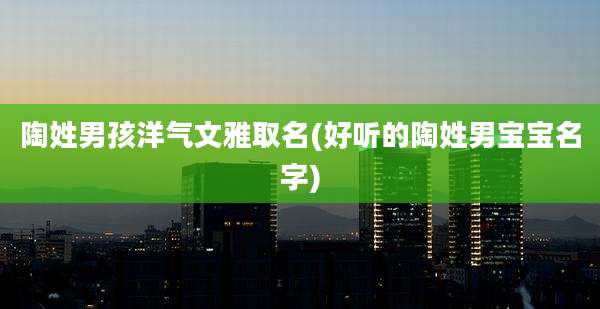 陶姓男孩洋气文雅取名(好听的陶姓男宝宝名字)