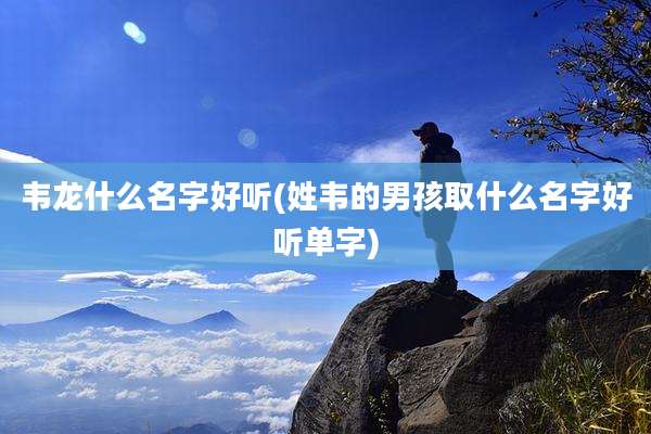 韦龙什么名字好听(姓韦的男孩取什么名字好听单字)