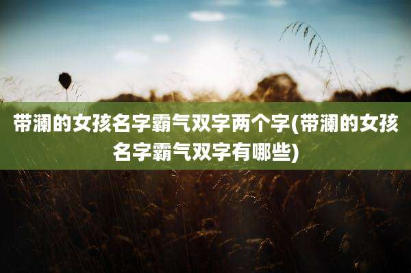 带澜的女孩名字霸气双字两个字(带澜的女孩名字霸气双字有哪些)
