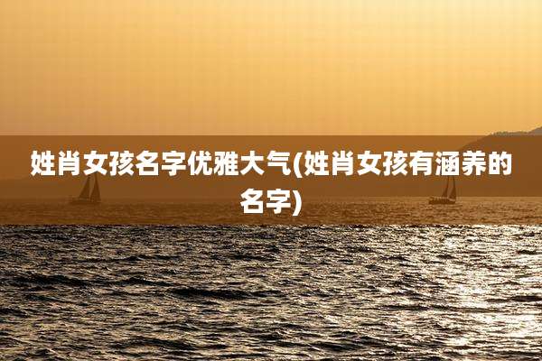 姓肖女孩名字优雅大气(姓肖女孩有涵养的名字)