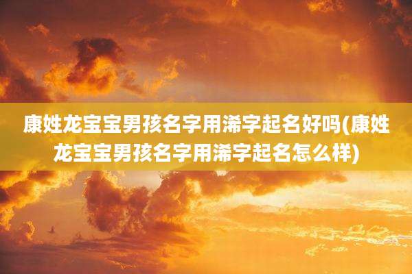 康姓龙宝宝男孩名字用浠字起名好吗(康姓龙宝宝男孩名字用浠字起名怎么样)