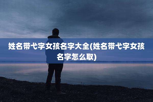 姓名带弋字女孩名字大全(姓名带弋字女孩名字怎么取)