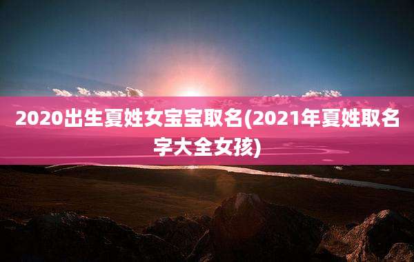 2020出生夏姓女宝宝取名(2021年夏姓取名字大全女孩)