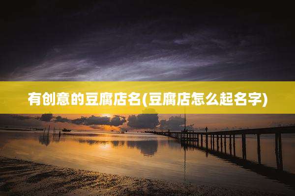 有创意的豆腐店名(豆腐店怎么起名字)