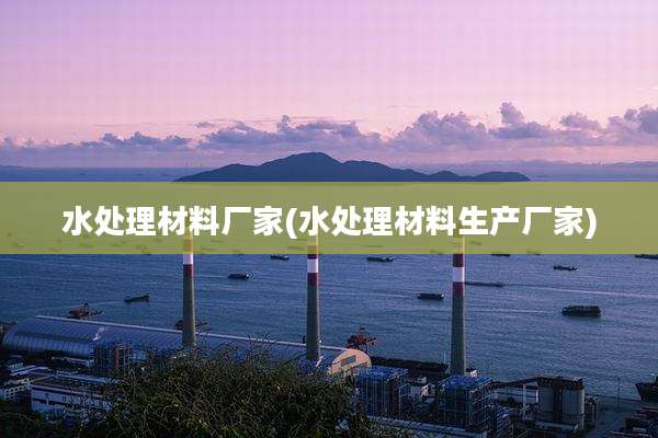 水处理材料厂家(水处理材料生产厂家)