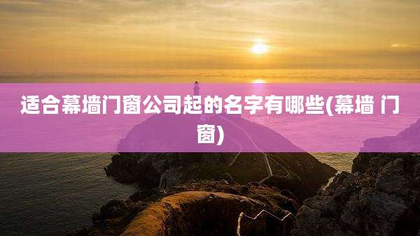 适合幕墙门窗公司起的名字有哪些(幕墙 门窗)