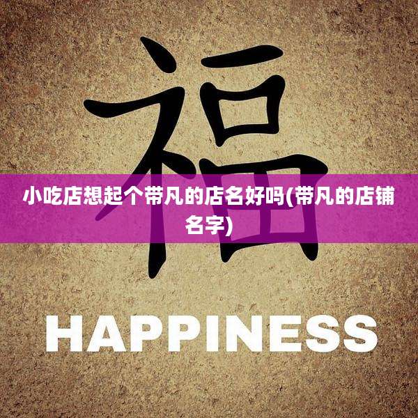 小吃店想起个带凡的店名好吗(带凡的店铺名字)