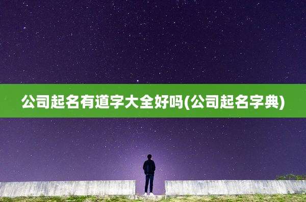 公司起名有道字大全好吗(公司起名字典)