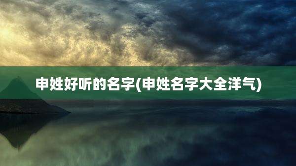 申姓好听的名字(申姓名字大全洋气)