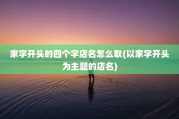家字开头的四个字店名怎么取(以家字开头为主题的店名)