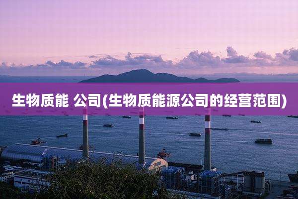 生物质能 公司(生物质能源公司的经营范围)
