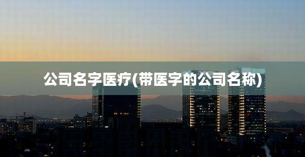公司名字医疗(带医字的公司名称)