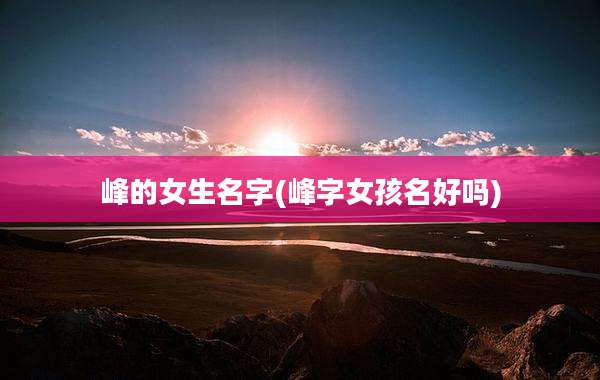 峰的女生名字(峰字女孩名好吗)