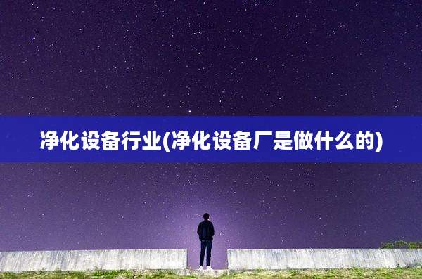 净化设备行业(净化设备厂是做什么的)