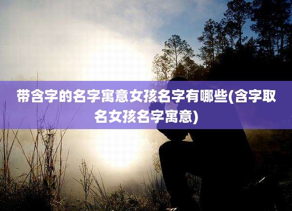带含字的名字寓意女孩名字有哪些(含字取名女孩名字寓意)