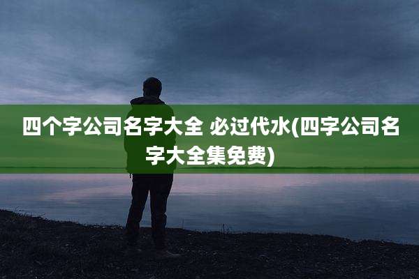 四个字公司名字大全 必过代水(四字公司名字大全集免费)