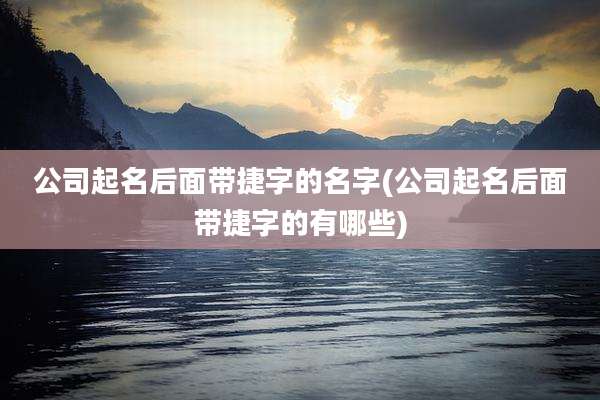 公司起名后面带捷字的名字(公司起名后面带捷字的有哪些)