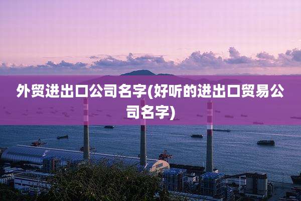外贸进出口公司名字(好听的进出口贸易公司名字)