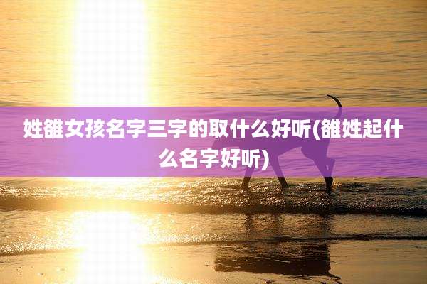 姓雒女孩名字三字的取什么好听(雒姓起什么名字好听)