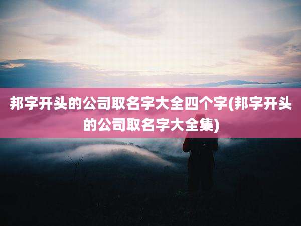 邦字开头的公司取名字大全四个字(邦字开头的公司取名字大全集)