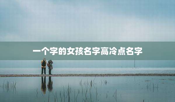 一个字的女孩名字高冷点名字
